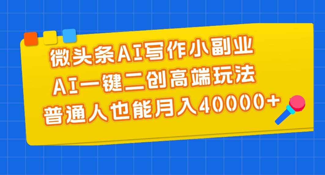 微头条AI写作小副业，AI一键二创高端玩法 普通人也能月入40000+-优创网