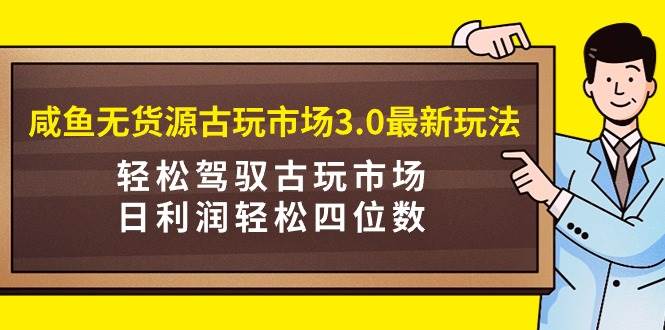 咸鱼无货源古玩市场3.0最新玩法，轻松驾驭古玩市场，日利润轻松四位数！…-优创网