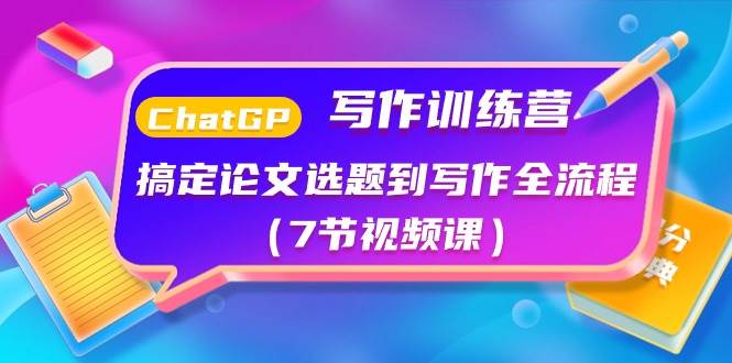 ChatGPT写作训练营：搞定论文选题到写作全流程（7节视频课）-优创网