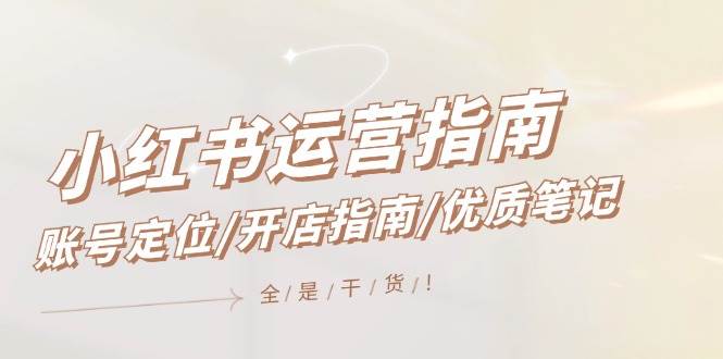 小红书运营指南，账号定位/开店指南/优质笔记/没有套路，全是经验-优创网
