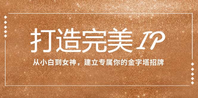打造完美IP：从小白到女神，建立专属你的金字塔招牌（15节课）-优创网