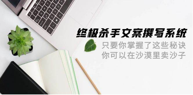 终极 杀手文案-撰写系统 只要你掌握了这些秘诀 你可以在沙漠里卖沙子-42节-优创网
