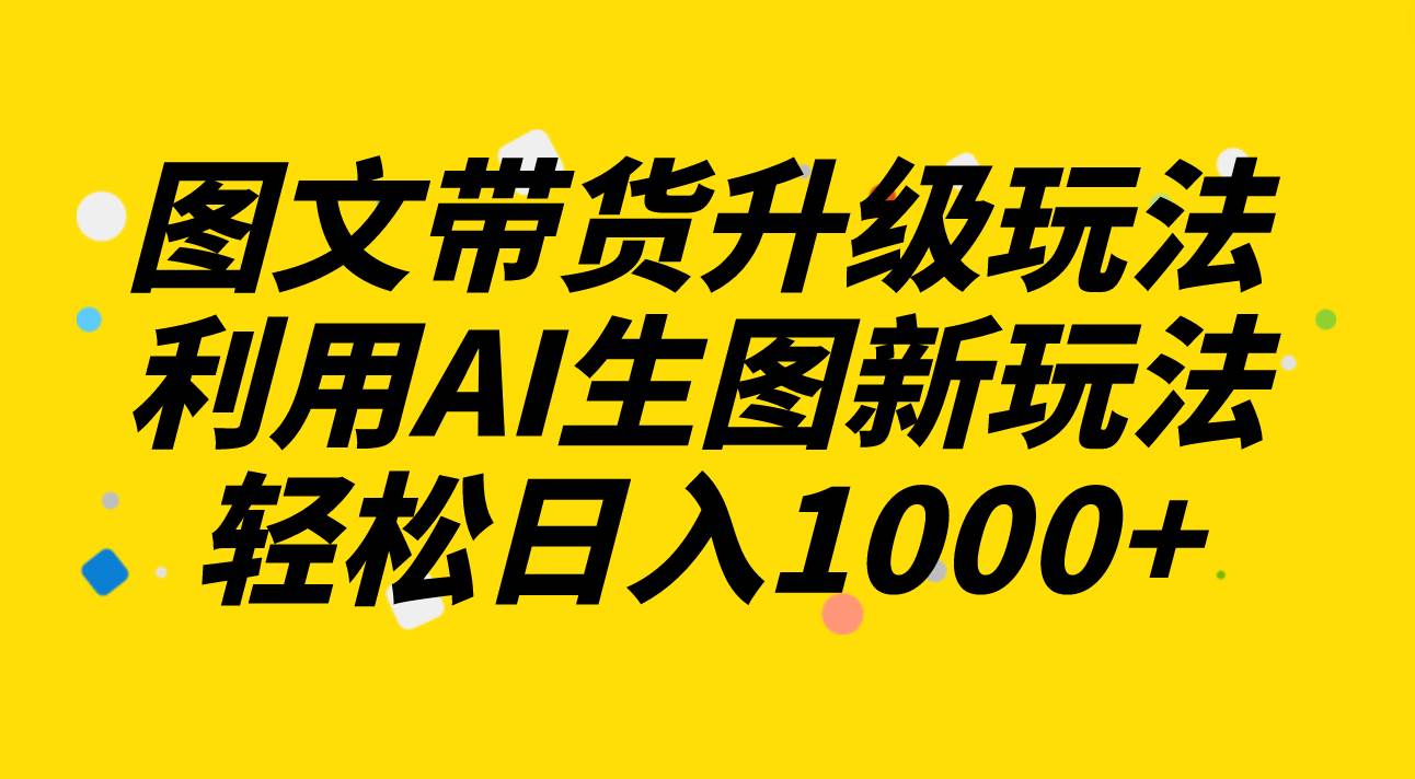 图文带货升级玩法2.0分享，利用AI生图新玩法，每天半小时轻松日入1000+-优创网