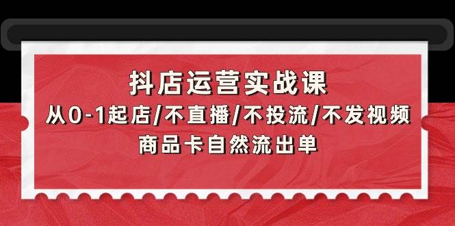 抖店运营实战课：从0-1起店/不直播/不投流/不发视频/商品卡自然流出单-优创网