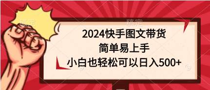 2024快手图文带货，简单易上手，小白也轻松可以日入500+-优创网