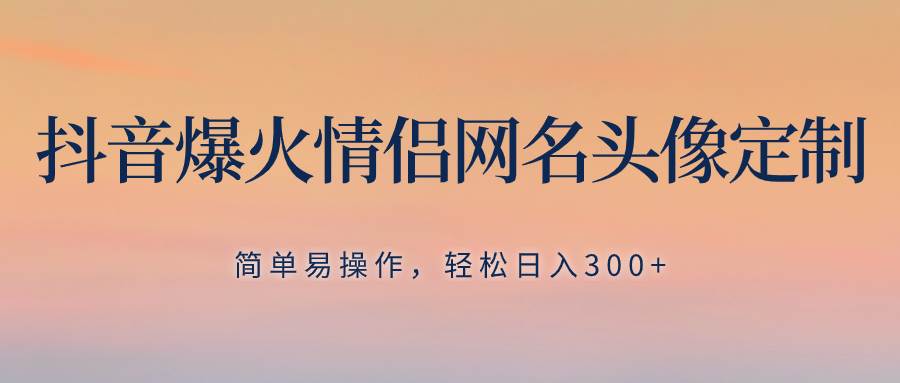 抖音爆火情侣网名头像定制，简单易操作，轻松日入300+，无需养号-优创网