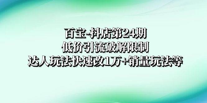 百宝-抖店第24期：低价引流破解限制，达人玩法快速改1万+销量玩法等-优创网