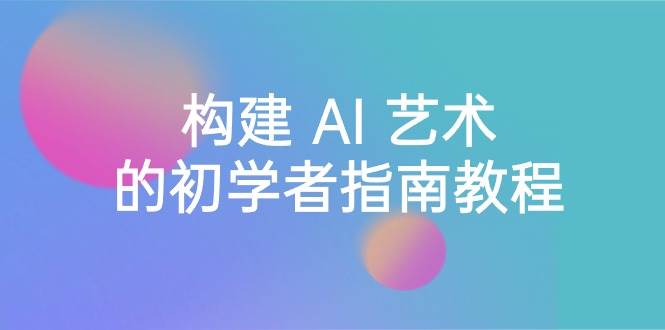 Stable Diffusion 101：构建 AI 艺术的初学者指南教程-16节课-中英字幕-优创网