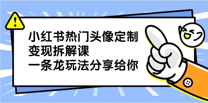 小红书热门头像定制变现拆解课，一条龙玩法分享给你-优创网