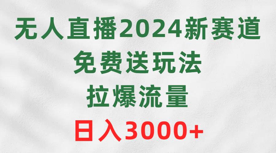 无人直播2024新赛道，免费送玩法，拉爆流量，日入3000+-优创网
