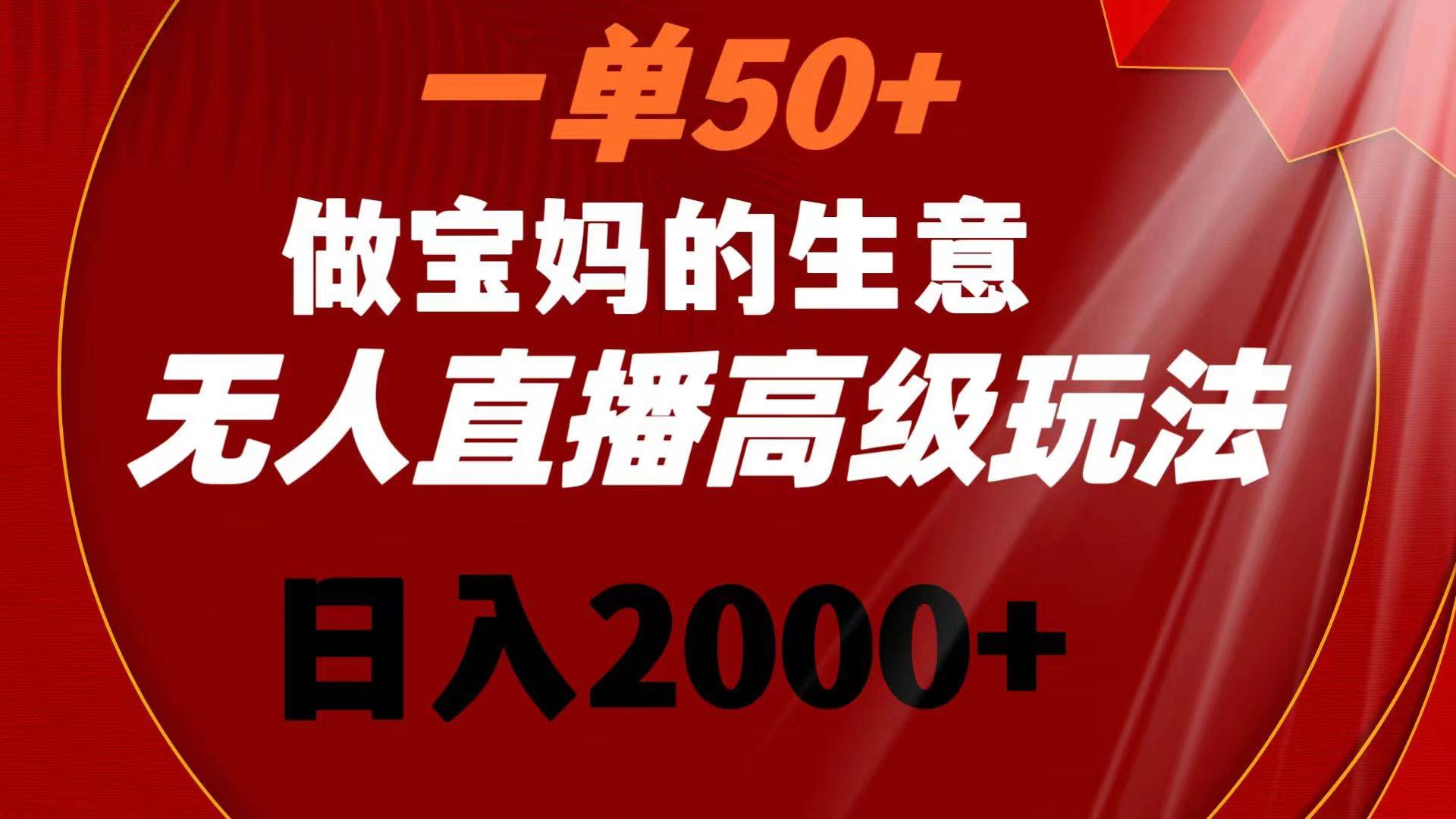 一单50+做宝妈的生意 无人直播高级玩法 日入2000+-优创网