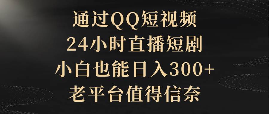 通过QQ短视频、24小时直播短剧，小白也能日入300+，老平台值得信赖-优创网