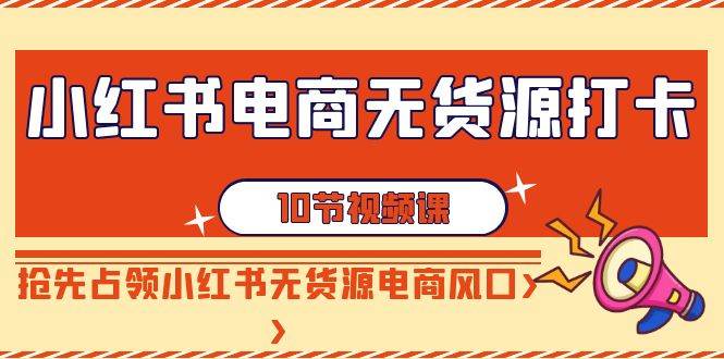 小红书电商-无货源打卡，抢先占领小红书无货源电商风口（10节课）-优创网