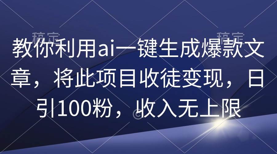 教你利用ai一键生成爆款文章，将此项目收徒变现，日引100粉，收入无上限-优创网