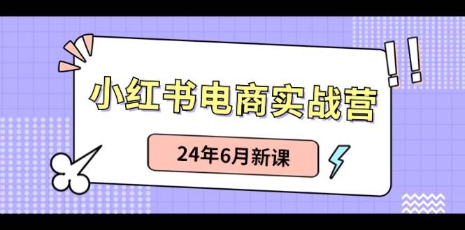 小红书电商实战营：小红书笔记带货和无人直播，24年6月新课-优创网