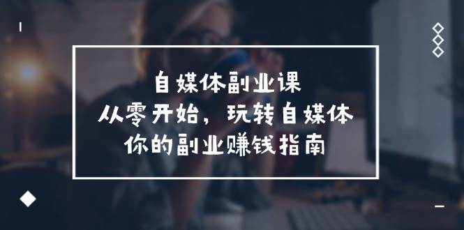 自媒体-副业课，从0开始，玩转自媒体——你的副业赚钱指南（58节课）-优创网