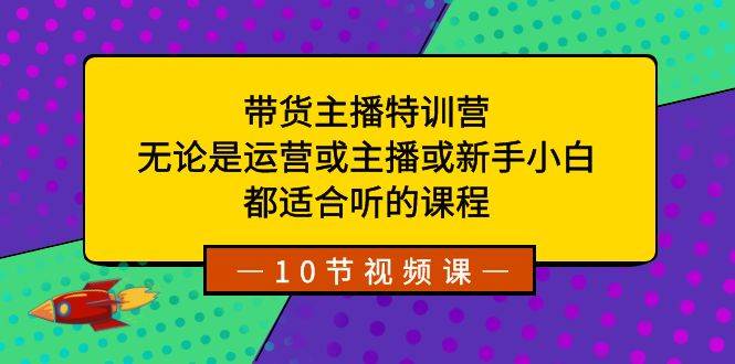 带货主播特训营：无论是运营或主播或新手小白，都适合听的课程-优创网