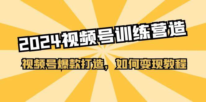 2024视频号训练营，视频号爆款打造，如何变现教程（20节课）-优创网