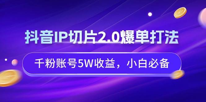 抖音IP切片2.0爆单打法，千粉账号5W收益，小白必备-优创网