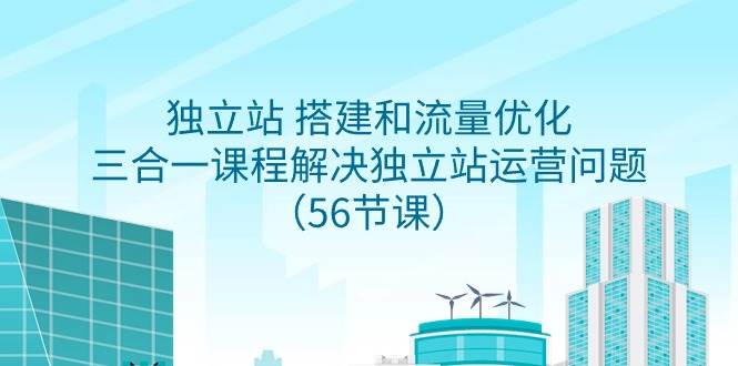 独立站 搭建和流量优化，三合一课程解决独立站运营问题（56节课）-优创网