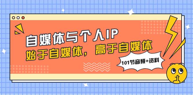 自媒体与个人IP，始于自媒体，高于自媒体（101节音频+资料）-优创网
