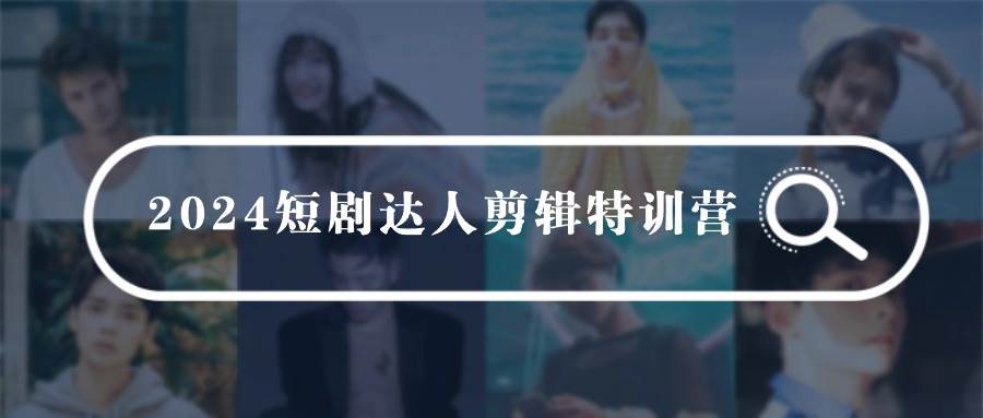 2024短剧达人剪辑特训营，适合宝爸宝妈的0基础剪辑训练营（51节课）-优创网