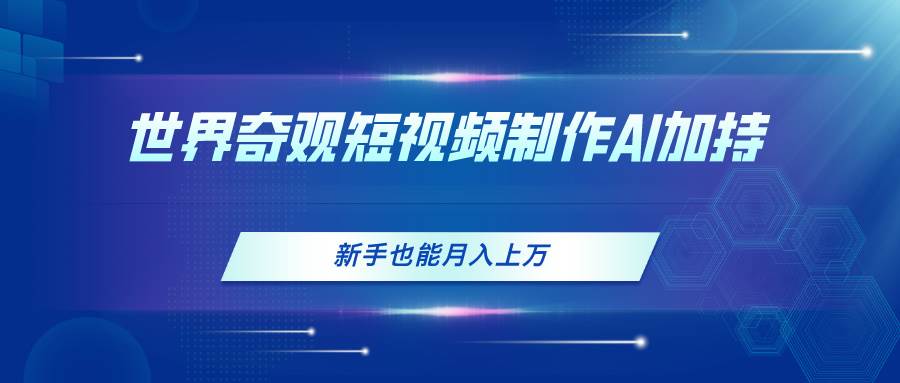 世界奇观短视频制作，AI加持，新手也能月入上万-优创网