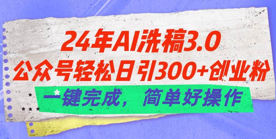 24年Ai洗稿3.0，公众号轻松日引300+创业粉，一键完成，简单好操作-优创网