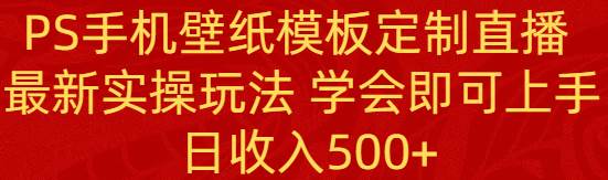 PS手机壁纸模板定制直播  最新实操玩法 学会即可上手 日收入500+-优创网