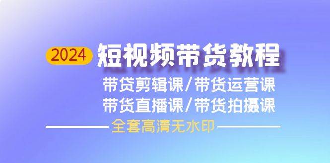 2024短视频带货教程，剪辑课+运营课+直播课+拍摄课（全套高清无水印）-优创网