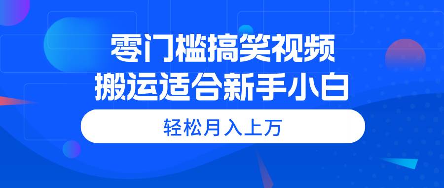 零门槛搞笑视频搬运，轻松月入上万，适合新手小白-优创网