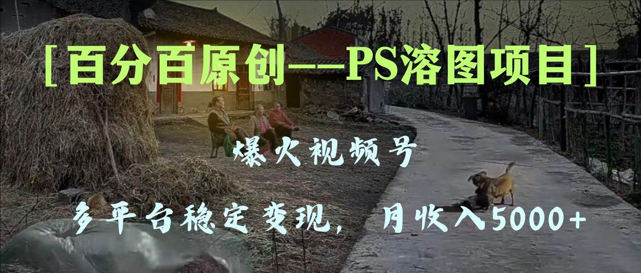 百分百原创，多平台稳定变现5000+，爆火视频号的PS溶图项目，手把手教你上手！-优创网