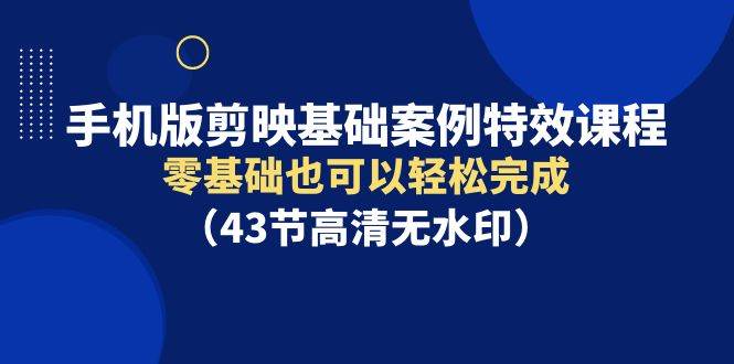 手机版剪映基础案例特效课程，零基础也可以轻松完成（43节高清无水印）-优创网