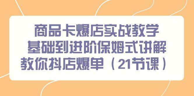 商品卡爆店实战教学，基础到进阶保姆式讲解教你抖店爆单（21节课）-优创网