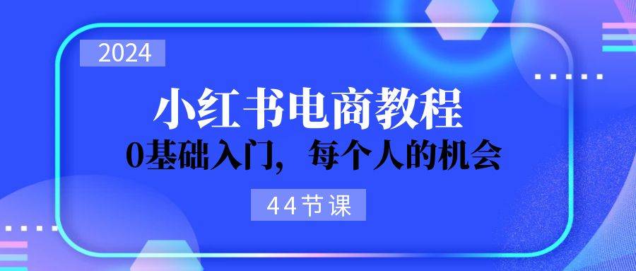 2024从0-1学习小红书电商，0基础入门，每个人的机会（44节）-优创网