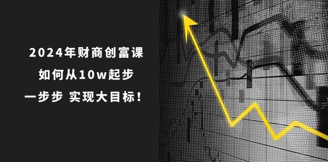 2024年 财商-创富课：如何从10w起步，一步步 实现大目标！-优创网