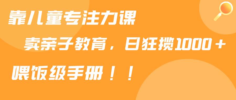 靠儿童专注力课程售卖亲子育儿课程，日暴力狂揽1000+，喂饭手册分享-优创网