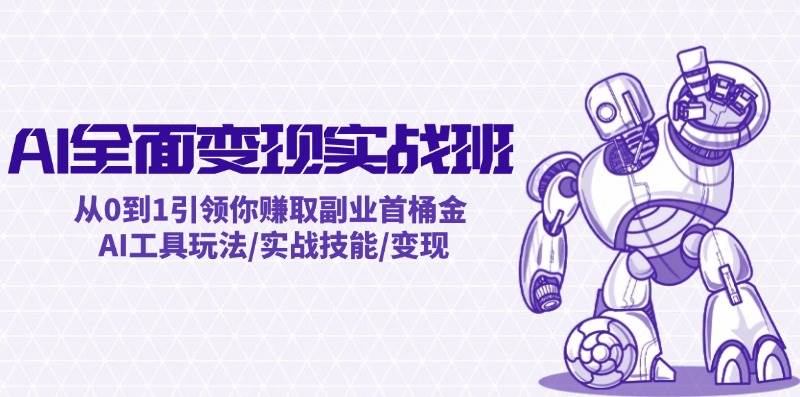 AI全面变现实操班：从0到1引领你赚取副业首桶金 AI工具玩法/实战技能/变现-优创网