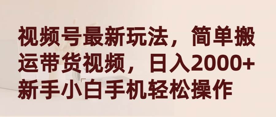 视频号最新玩法，简单搬运带货视频，日入2000+，新手小白手机轻松操作-优创网