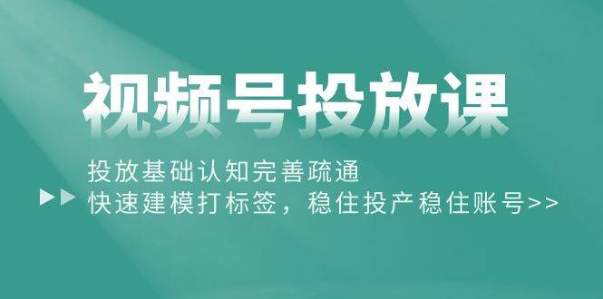 视频号投放课：投放基础认知完善疏通，快速建模打标签，稳住投产稳住账号-优创网