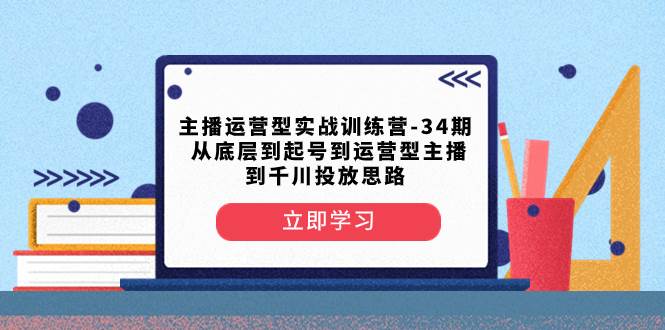 主播运营型实战训练营-第34期  从底层到起号到运营型主播到千川投放思路-优创网