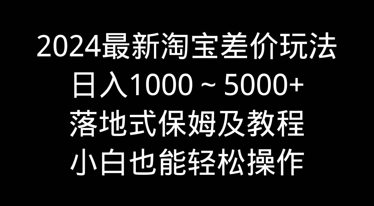2024最新淘宝差价玩法，日入1000～5000+落地式保姆及教程 小白也能轻松操作-优创网