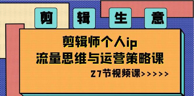 剪辑生意-剪辑师个人ip流量思维与运营策略课（27节视频课）-优创网