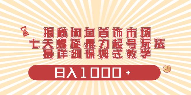 揭秘闲鱼首饰市场，七天螺旋暴力起号玩法，最详细保姆式教学，日入1000+-优创网