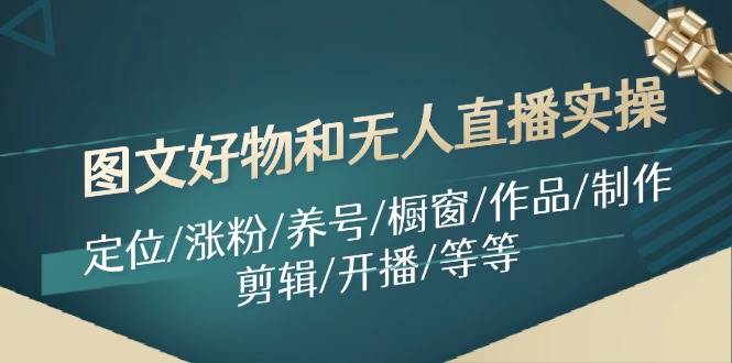 图文好物和无人直播实操：定位/涨粉/养号/橱窗/作品/制作/剪辑/开播/等等-优创网