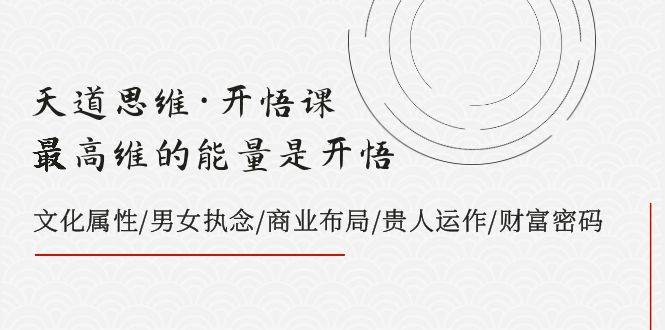 天道思维·开悟课-最高维的天道思维·开悟课-最高维的能量是开悟，文化属性/男女执念/商业布局/贵人运作/财富密码-优创网