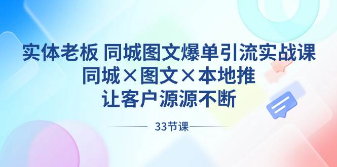 实体老板 同城图文爆单引流实战课，同城×图文×本地推，让客户源源不断-优创网