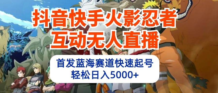 抖音快手火影忍者互动无人直播 蓝海赛道快速起号 日入5000+教程+软件+素材-优创网