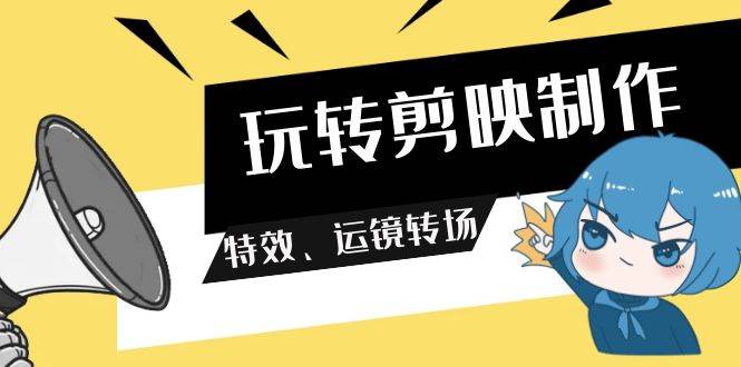 玩转 剪映制作，特效、运镜转场（113节视频）-优创网