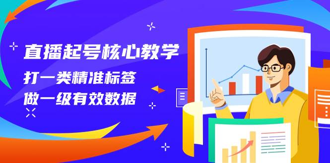 直播起号核心教学，打一类精准标签，做一级有效数据（14节课）-优创网